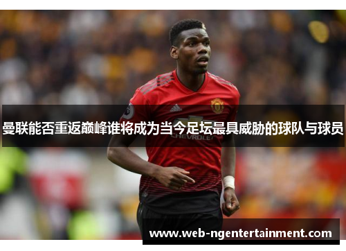 曼联能否重返巅峰谁将成为当今足坛最具威胁的球队与球员 曼联能否重返巅峰谁将成为当今足坛最具威胁的球队与球员