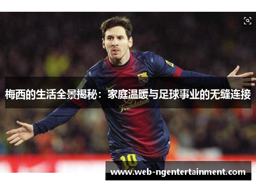 梅西的生活全景揭秘:家庭温暖与足球事业的无缝连接 梅西的生活全景揭秘:家庭温暖与足球事业的无缝连接