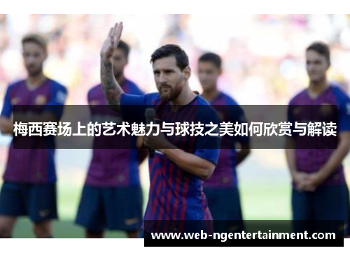 梅西赛场上的艺术魅力与球技之美如何欣赏与解读 梅西赛场上的艺术魅力与球技之美如何欣赏与解读