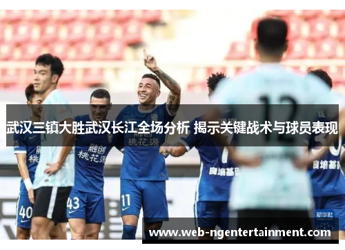 武汉三镇大胜武汉长江全场分析 揭示关键战术与球员表现