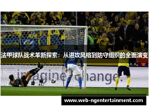 法甲球队战术革新探索:从进攻风格到防守组织的全面演变 法甲球队战术革新探索:从进攻风格到防守组织的全面演变