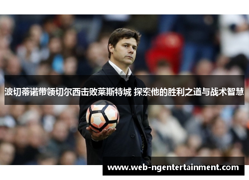 波切蒂诺带领切尔西击败莱斯特城 探索他的胜利之道与战术智慧 波切蒂诺带领切尔西击败莱斯特城 探索他的胜利之道与战术智慧