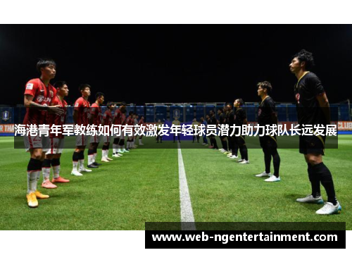 海港青年军教练如何有效激发年轻球员潜力助力球队长远发展