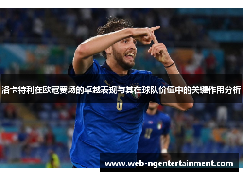 洛卡特利在欧冠赛场的卓越表现与其在球队价值中的关键作用分析