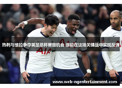 热刺与维拉争夺英足总杯晋级机会 谁能在这场关键战中实现反弹 热刺与维拉争夺英足总杯晋级机会 谁能在这场关键战中实现反弹