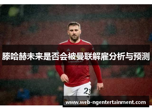 滕哈赫未来是否会被曼联解雇分析与预测 滕哈赫未来是否会被曼联解雇分析与预测