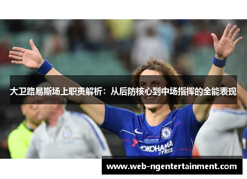 大卫路易斯场上职责解析：从后防核心到中场指挥的全能表现
