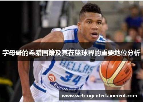 字母哥的希腊国籍及其在篮球界的重要地位分析 字母哥的希腊国籍及其在篮球界的重要地位分析