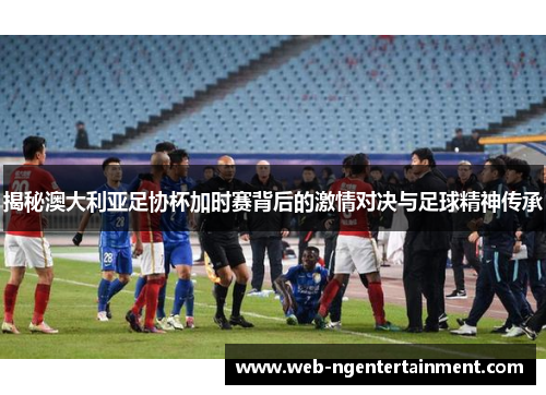 揭秘澳大利亚足协杯加时赛背后的激情对决与足球精神传承 揭秘澳大利亚足协杯加时赛背后的激情对决与足球精神传承
