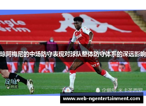 琼阿梅尼的中场防守表现对球队整体防守体系的深远影响 琼阿梅尼的中场防守表现对球队整体防守体系的深远影响