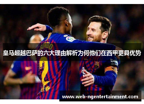 皇马超越巴萨的六大理由解析为何他们在西甲更具优势