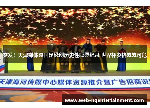 突发！天津媒体曝国足恐创历史性耻辱纪录 世界杯资格岌岌可危