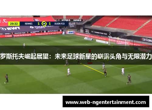 罗斯托夫崛起展望:未来足球新星的崭露头角与无限潜力 罗斯托夫崛起展望:未来足球新星的崭露头角与无限潜力