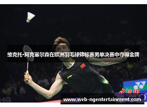 维克托·阿克塞尔森在欧洲羽毛球锦标赛男单决赛中夺得金牌 维克托·阿克塞尔森在欧洲羽毛球锦标赛男单决赛中夺得金牌