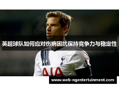 英超球队如何应对伤病困扰保持竞争力与稳定性 英超球队如何应对伤病困扰保持竞争力与稳定性