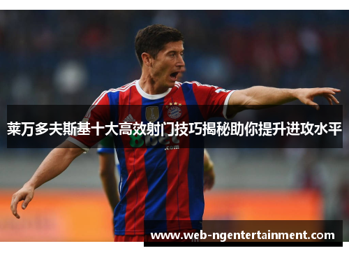 莱万多夫斯基十大高效射门技巧揭秘助你提升进攻水平 莱万多夫斯基十大高效射门技巧揭秘助你提升进攻水平
