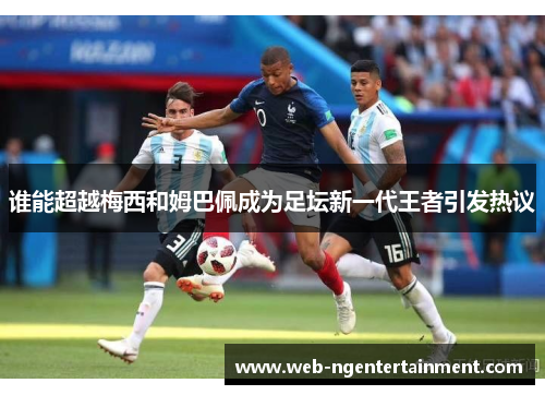 谁能超越梅西和姆巴佩成为足坛新一代王者引发热议