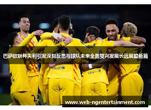 巴萨欧联杯失利引发深刻反思与球队未来全面复兴发展长远展望新篇