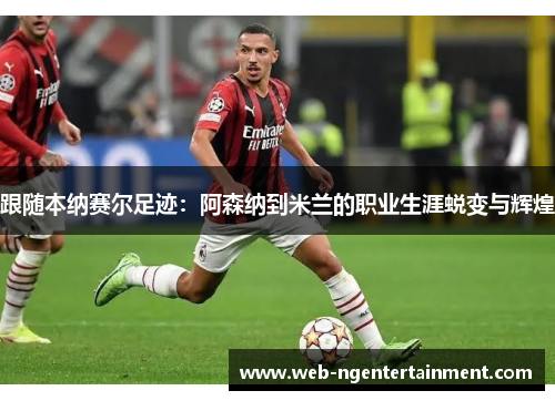 跟随本纳赛尔足迹：阿森纳到米兰的职业生涯蜕变与辉煌