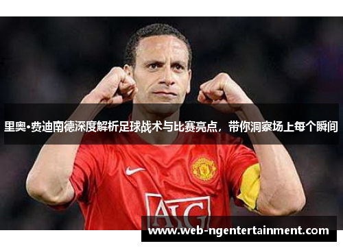 里奥·费迪南德深度解析足球战术与比赛亮点，带你洞察场上每个瞬间