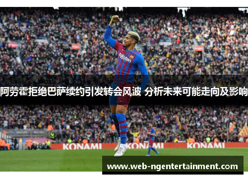 阿劳霍拒绝巴萨续约引发转会风波 分析未来可能走向及影响
