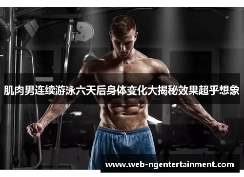 肌肉男连续游泳六天后身体变化大揭秘效果超乎想象 肌肉男连续游泳六天后身体变化大揭秘效果超乎想象