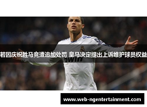 若因庆祝胜马竞遭追加处罚 皇马决定提出上诉维护球员权益 若因庆祝胜马竞遭追加处罚 皇马决定提出上诉维护球员权益