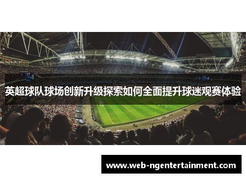 英超球队球场创新升级探索如何全面提升球迷观赛体验