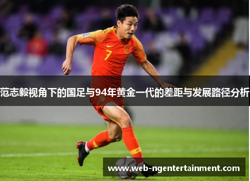 范志毅视角下的国足与94年黄金一代的差距与发展路径分析 范志毅视角下的国足与94年黄金一代的差距与发展路径分析