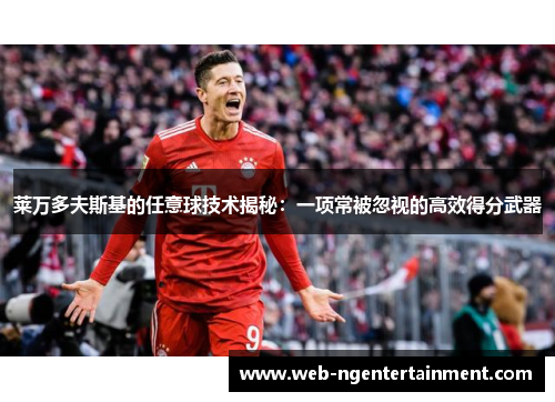莱万多夫斯基的任意球技术揭秘:一项常被忽视的高效得分武器 莱万多夫斯基的任意球技术揭秘:一项常被忽视的高效得分武器