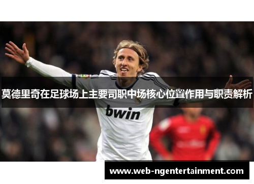 莫德里奇在足球场上主要司职中场核心位置作用与职责解析 莫德里奇在足球场上主要司职中场核心位置作用与职责解析