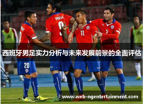 西班牙男足实力分析与未来发展前景的全面评估