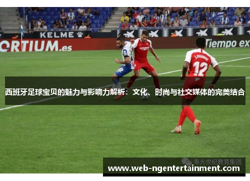 西班牙足球宝贝的魅力与影响力解析:文化、时尚与社交媒体的完美结合 西班牙足球宝贝的魅力与影响力解析:文化、时尚与社交媒体的完美结合