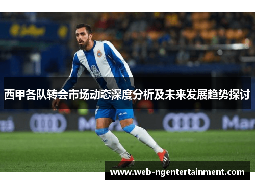 西甲各队转会市场动态深度分析及未来发展趋势探讨