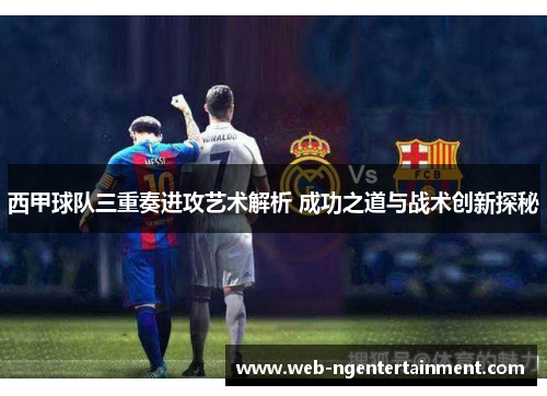 西甲球队三重奏进攻艺术解析 成功之道与战术创新探秘
