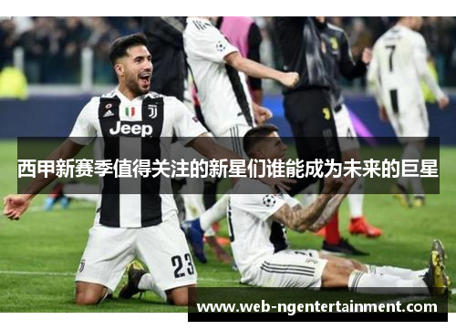 西甲新赛季值得关注的新星们谁能成为未来的巨星