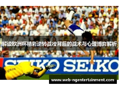 解读欧洲杯精彩逆转战役背后的战术与心理博弈解析 解读欧洲杯精彩逆转战役背后的战术与心理博弈解析