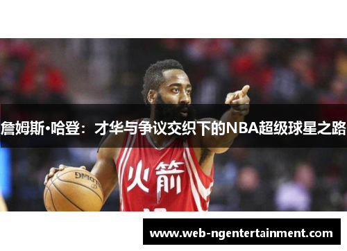 詹姆斯·哈登：才华与争议交织下的NBA超级球星之路