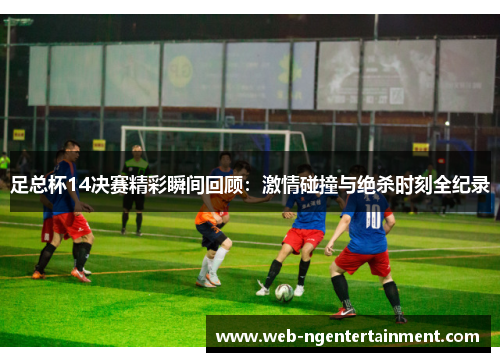足总杯14决赛精彩瞬间回顾：激情碰撞与绝杀时刻全纪录