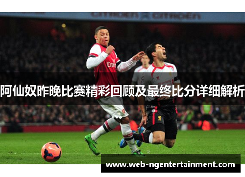 阿仙奴昨晚比赛精彩回顾及最终比分详细解析 阿仙奴昨晚比赛精彩回顾及最终比分详细解析