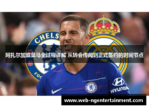 阿扎尔加盟皇马全过程详解 从转会传闻到正式签约的时间节点 阿扎尔加盟皇马全过程详解 从转会传闻到正式签约的时间节点