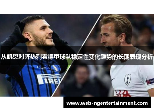 从凯恩对阵热刺看德甲球队稳定性变化趋势的长期表现分析 从凯恩对阵热刺看德甲球队稳定性变化趋势的长期表现分析