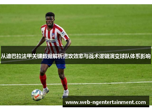 从迪巴拉法甲关键数据解析进攻效率与战术逻辑演变球队体系影响