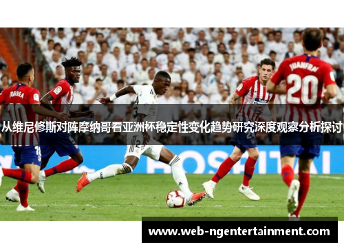 从维尼修斯对阵摩纳哥看亚洲杯稳定性变化趋势研究深度观察分析探讨 从维尼修斯对阵摩纳哥看亚洲杯稳定性变化趋势研究深度观察分析探讨