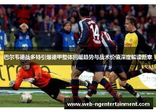 巴尔韦德战多特引爆德甲整体回暖趋势与战术价值深度解读新章 巴尔韦德战多特引爆德甲整体回暖趋势与战术价值深度解读新章