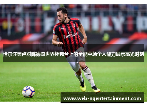 恰尔汗奥卢对阵德国世界杯舞台上的全能中场个人能力展示高光时刻 恰尔汗奥卢对阵德国世界杯舞台上的全能中场个人能力展示高光时刻