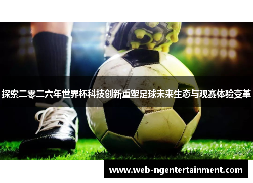 探索二零二六年世界杯科技创新重塑足球未来生态与观赛体验变革 探索二零二六年世界杯科技创新重塑足球未来生态与观赛体验变革