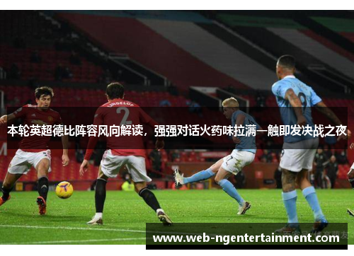 本轮英超德比阵容风向解读，强强对话火药味拉满一触即发决战之夜