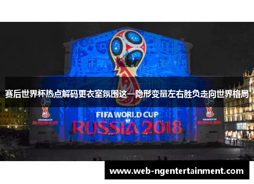 赛后世界杯热点解码更衣室氛围这一隐形变量左右胜负走向世界格局 赛后世界杯热点解码更衣室氛围这一隐形变量左右胜负走向世界格局