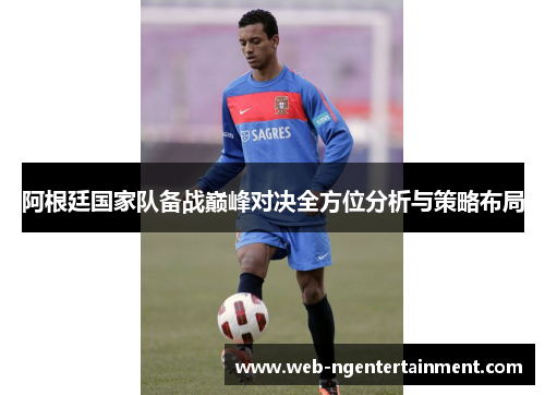 阿根廷国家队备战巅峰对决全方位分析与策略布局 阿根廷国家队备战巅峰对决全方位分析与策略布局
